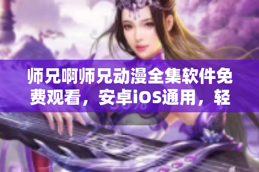 师兄啊师兄动漫全集软件免费观看，安卓iOS通用，轻松享受高清动漫精彩