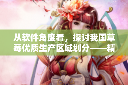 从软件角度看，探讨我国草莓优质生产区域划分——精品软件支持产业升级