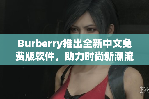 Burberry推出全新中文免费版软件，助力时尚新潮流！