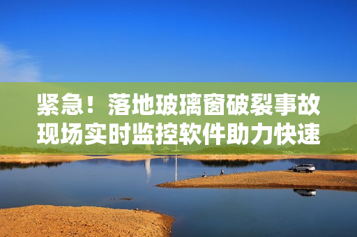 紧急！落地玻璃窗破裂事故现场实时监控软件助力快速救援