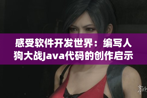 感受软件开发世界：编写人狗大战Java代码的创作启示