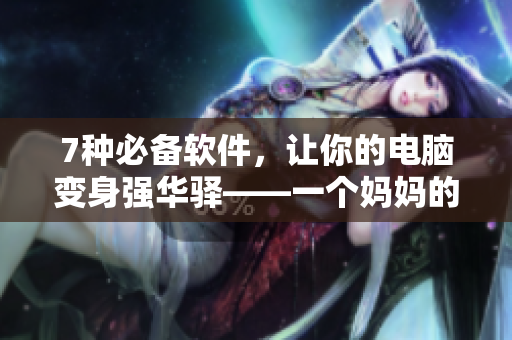 7种必备软件，让你的电脑变身强华驿——一个妈妈的建议
