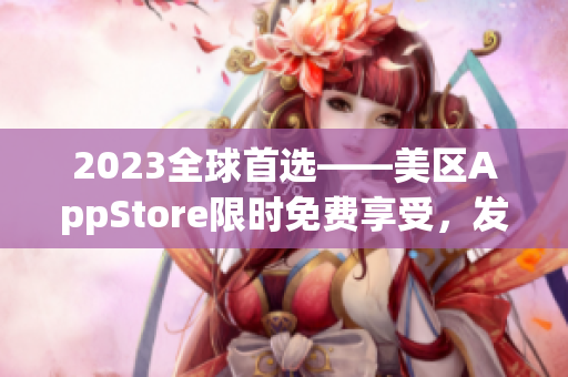2023全球首选——美区AppStore限时免费享受，发现最优质软件！