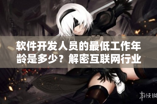 软件开发人员的最低工作年龄是多少？解密互联网行业人才招聘规则