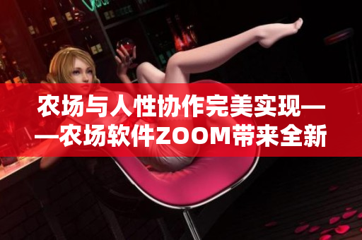 农场与人性协作完美实现——农场软件ZOOM带来全新农业体验