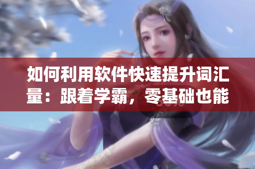如何利用软件快速提升词汇量：跟着学霸，零基础也能get单词！