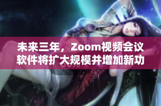 未来三年，Zoom视频会议软件将扩大规模并增加新功能