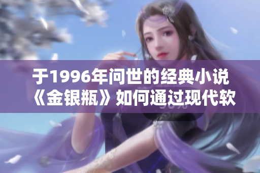 于1996年问世的经典小说《金银瓶》如何通过现代软件技术得以传承与创新