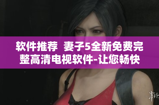 软件推荐  妻子5全新免费完整高清电视软件-让您畅快观影
