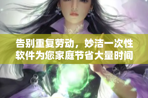 告别重复劳动，妙洁一次性软件为您家庭节省大量时间与精力！