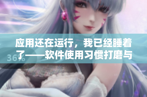 应用还在运行，我已经睡着了——软件使用习惯打磨与睡眠质量的关系