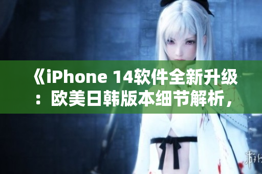 《iPhone 14软件全新升级：欧美日韩版本细节解析，功能全面提升》