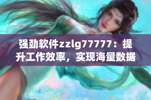 强劲软件zzlg77777：提升工作效率，实现海量数据快速处理