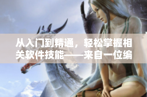 从入门到精通，轻松掌握相关软件技能——来自一位编辑的经验分享