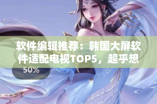 软件编辑推荐：韩国大屏软件适配电视TOP5，超乎想象的流畅使用体验