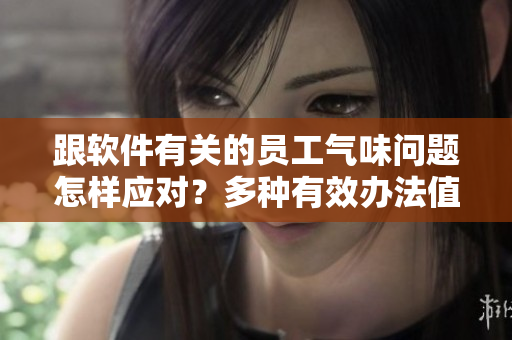 跟软件有关的员工气味问题怎样应对？多种有效办法值得尝试