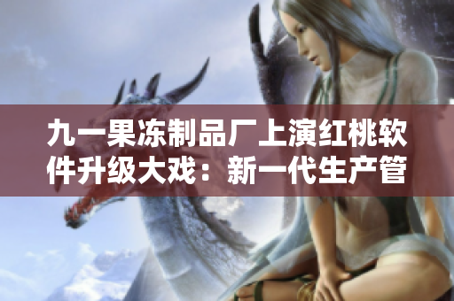 九一果冻制品厂上演红桃软件升级大戏：新一代生产管理软件助力提升生产效能