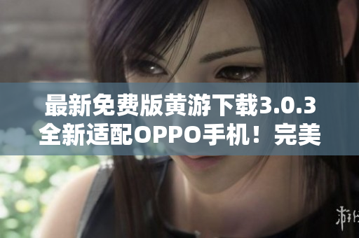 最新免费版黄游下载3.0.3全新适配OPPO手机！完美迎合您的需求！
