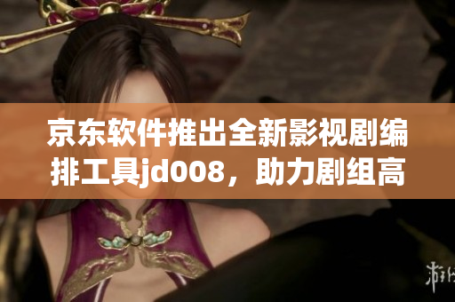 京东软件推出全新影视剧编排工具jd008，助力剧组高效制作！