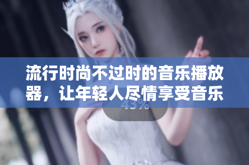 流行时尚不过时的音乐播放器，让年轻人尽情享受音乐盛宴
