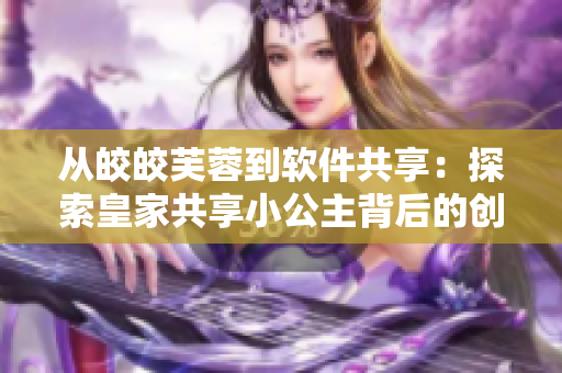 从皎皎芙蓉到软件共享：探索皇家共享小公主背后的创新思维