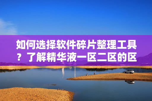 如何选择软件碎片整理工具？了解精华液一区二区的区别