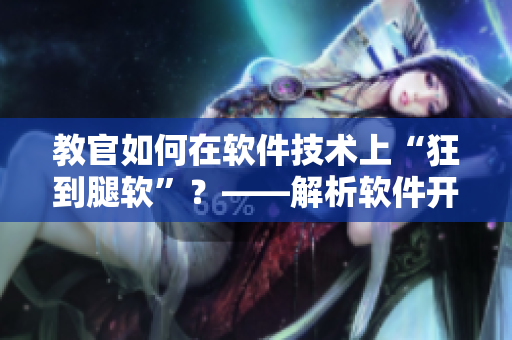 教官如何在软件技术上“狂到腿软”？——解析软件开发领域的绝技秘籍