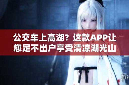 公交车上高湖？这款APP让您足不出户享受清凉湖光山色！