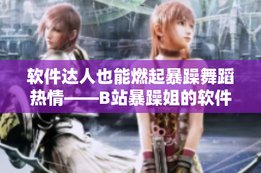 软件达人也能燃起暴躁舞蹈热情——B站暴躁姐的软件技能炫酷秀！
