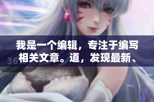 我是一个编辑，专注于编写相关文章。道，发现最新、最热、最深度的资讯！