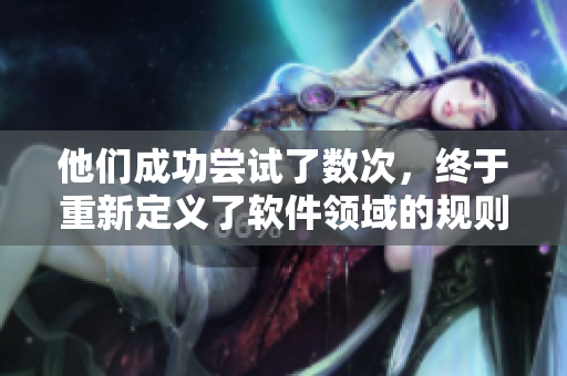 他们成功尝试了数次，终于重新定义了软件领域的规则！- 一段编辑的故事