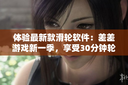 体验最新款滑轮软件：差差游戏新一季，享受30分钟轮滑娱乐