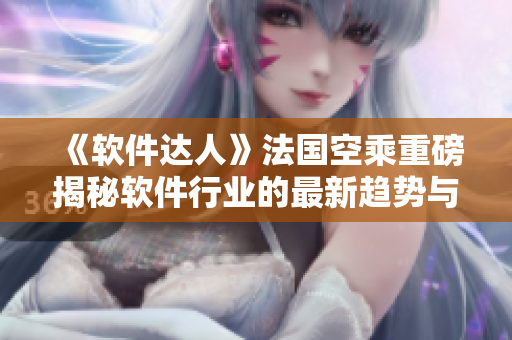 《软件达人》法国空乘重磅揭秘软件行业的最新趋势与技术动态