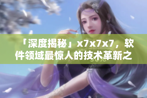 「深度揭秘」x7x7x7，软件领域最惊人的技术革新之一！