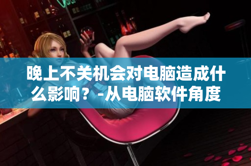 晚上不关机会对电脑造成什么影响？-从电脑软件角度分析