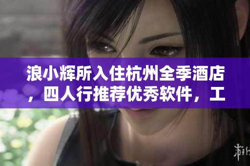 浪小辉所入住杭州全季酒店，四人行推荐优秀软件，工作生活两相宜