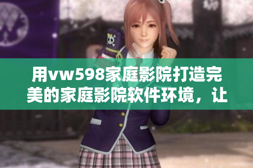 用vw598家庭影院打造完美的家庭影院软件环境，让您畅享视听盛宴