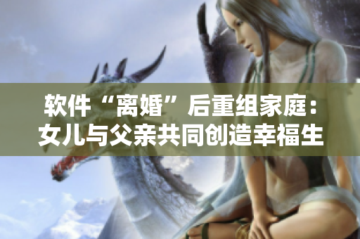 软件“离婚”后重组家庭：女儿与父亲共同创造幸福生活