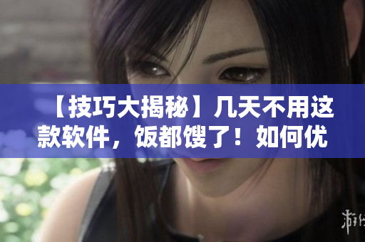 【技巧大揭秘】几天不用这款软件，饭都馊了！如何优雅地提高软件使用水平