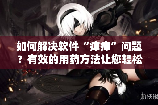 如何解决软件“痒痒”问题？有效的用药方法让您轻松摆脱！