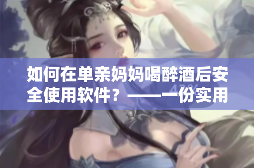 如何在单亲妈妈喝醉酒后安全使用软件？——一份实用指南