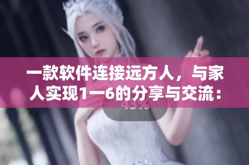 一款软件连接远方人，与家人实现1一6的分享与交流：全新软件故事分享