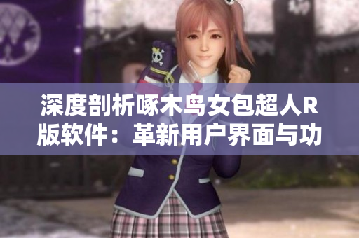深度剖析啄木鸟女包超人R版软件：革新用户界面与功能