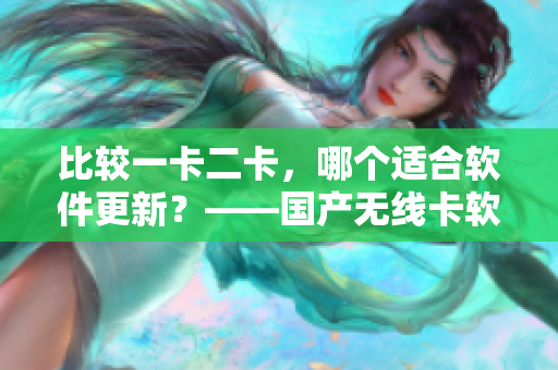 比较一卡二卡，哪个适合软件更新？——国产无线卡软件适配探究
