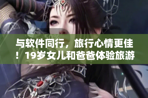 与软件同行，旅行心情更佳！19岁女儿和爸爸体验旅游APP的心情