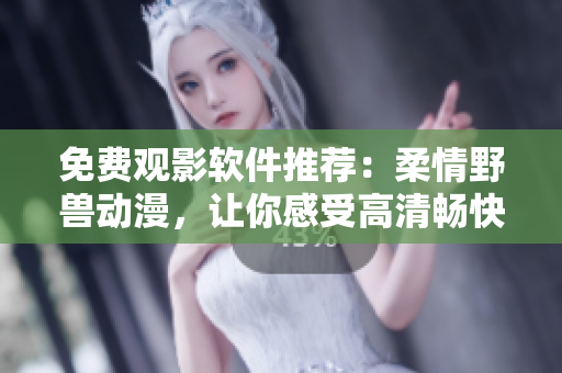 免费观影软件推荐：柔情野兽动漫，让你感受高清畅快观影体验！