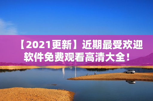【2021更新】近期最受欢迎软件免费观看高清大全！