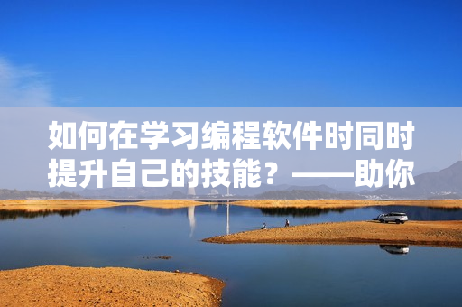 如何在学习编程软件时同时提升自己的技能？——助你成为双料学霸