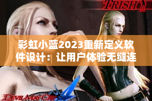 彩虹小蓝2023重新定义软件设计：让用户体验无缝连接，提高工作效率！