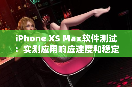 iPhone XS Max软件测试：实测应用响应速度和稳定性